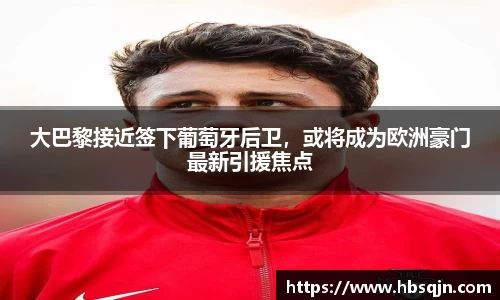 大巴黎接近签下葡萄牙后卫，或将成为欧洲豪门最新引援焦点