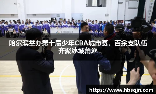 哈尔滨举办第十届少年CBA城市赛，百余支队伍齐聚冰城角逐
