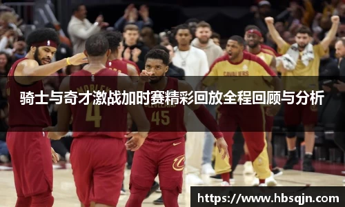骑士与奇才激战加时赛精彩回放全程回顾与分析